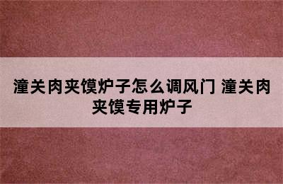 潼关肉夹馍炉子怎么调风门 潼关肉夹馍专用炉子